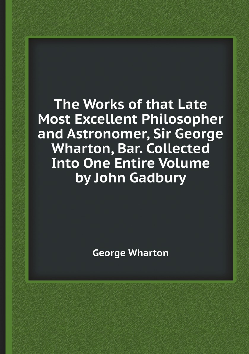 

The Works of that Late Most Excellent Philosopher and Astronomer, Sir George Wharton, Bar