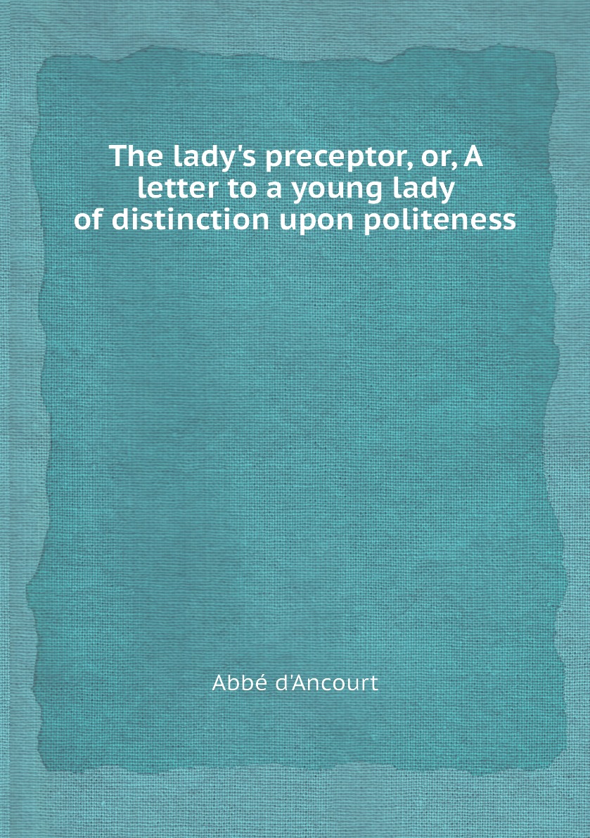 

The lady's preceptor, or, A letter to a young lady of distinction upon politeness