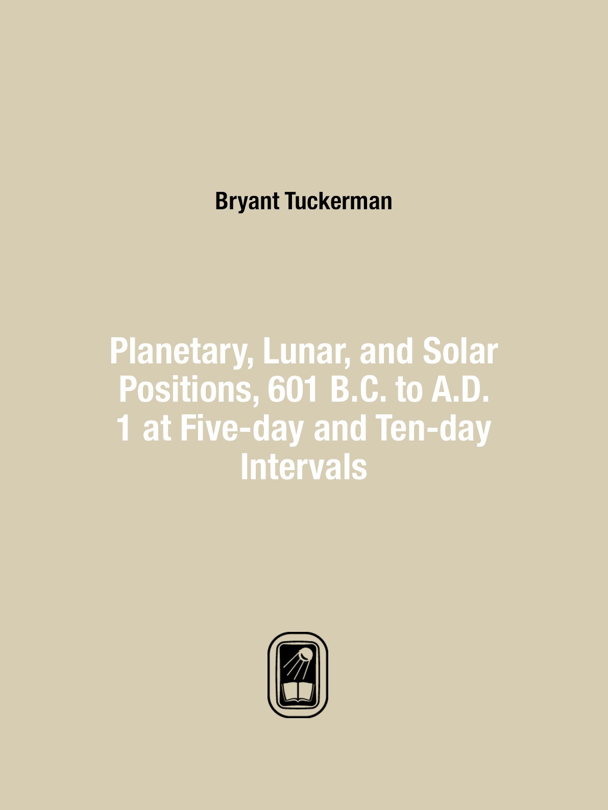 

Planetary,Lunar,and Solar Positions,601 B.C. to A.D. 1 at Five-day and Ten-day Intervals