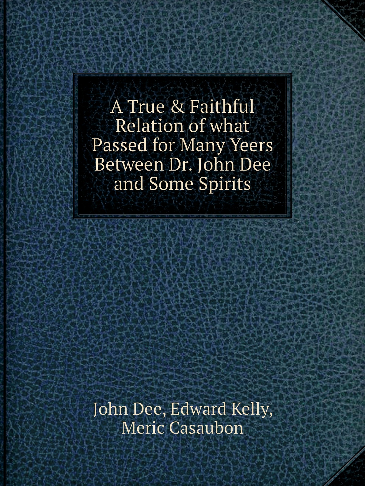 

A True & Faithful Relation of what Passed for Many Yeers Between Dr. John Dee