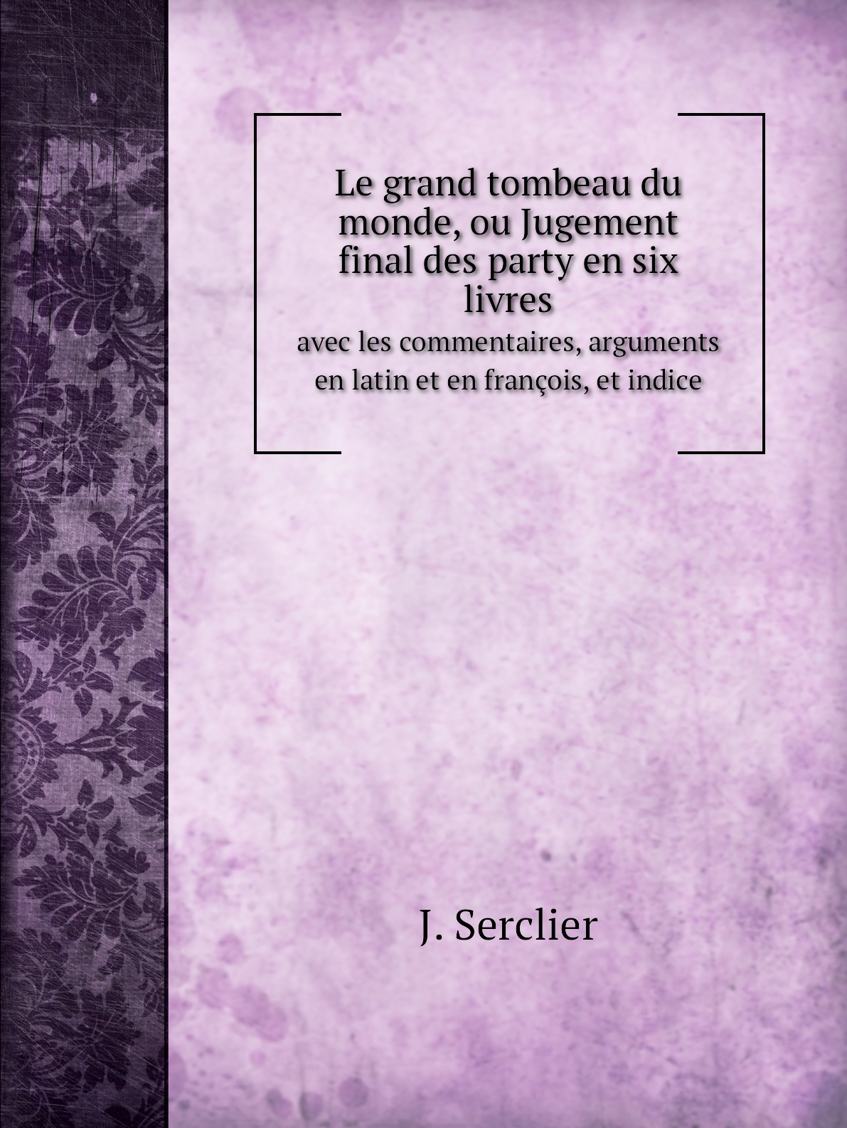 

Le grand tombeau du monde, ou Jugement final des party en six livres