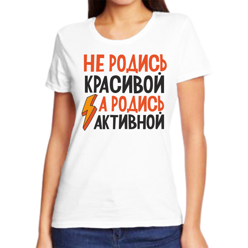 

Футболка женская белая 70 р-р не родись красивой а родись активной, Белый, fzh_ne_rodis_krasivoy