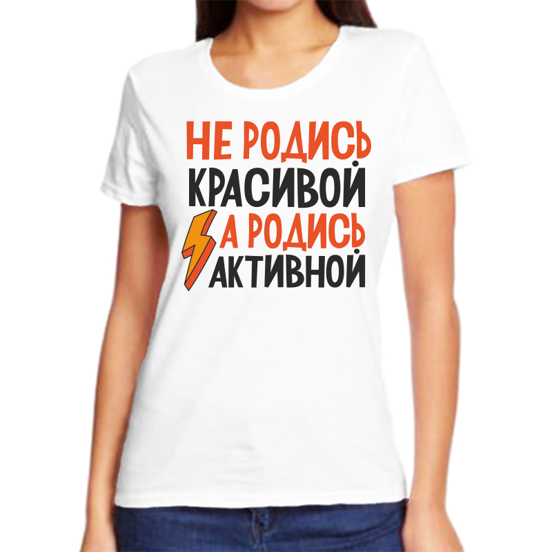 

Футболка женская белая 66 р-р не родись красивой а родись активной, Белый, fzh_ne_rodis_krasivoy