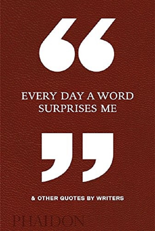 

Every Day a Word Surprises Me & Other Quotes by Writers. Phaidon Editors