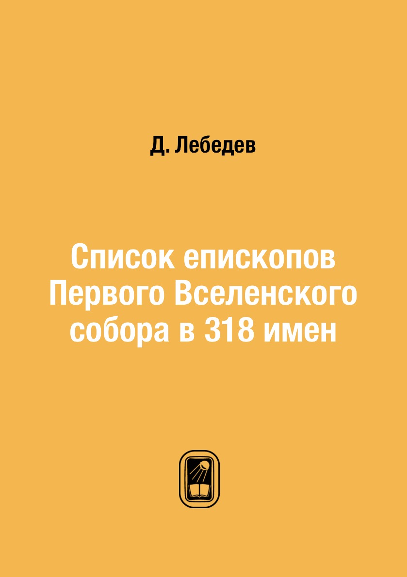 

Книга Список епископов Первого Вселенского собора в 318 имен