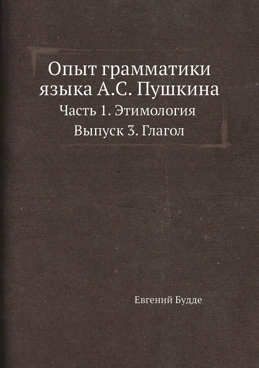 

Книга Опыт грамматики языка А.С. Пушкина. Часть 1. Этимология Выпуск 3. Глагол