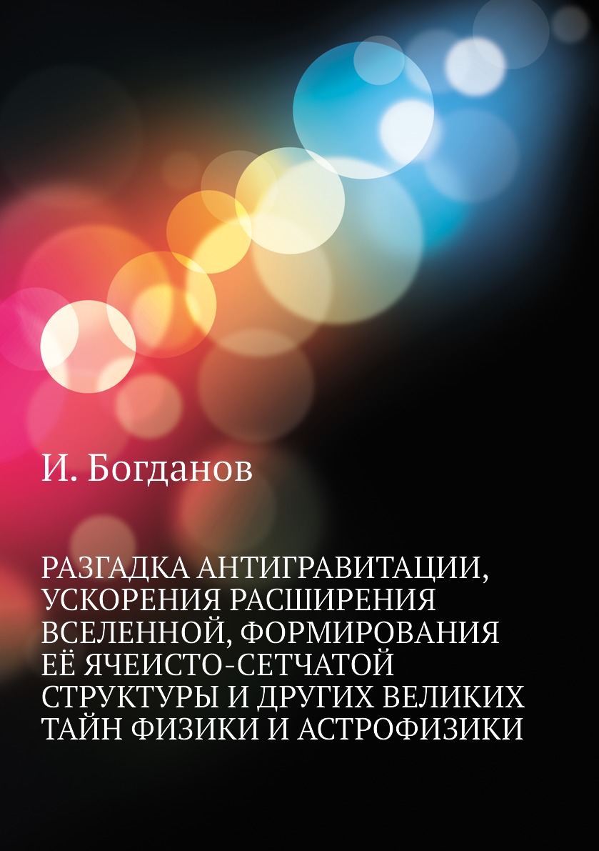 

Разгадка антигравитации, ускорения расширения вселенной, формирования её ячеисто-...