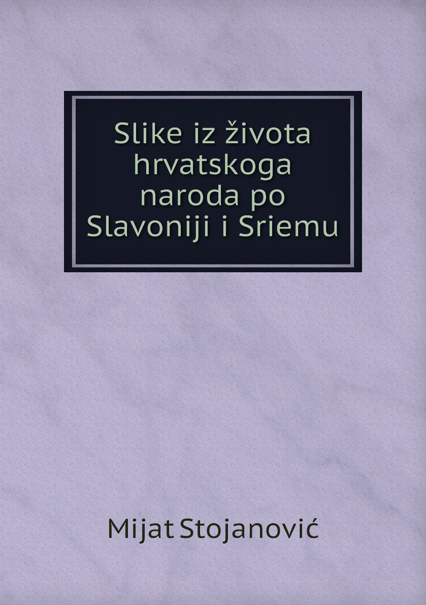 

Slike iz zivota hrvatskoga naroda po Slavoniji i Sriemu