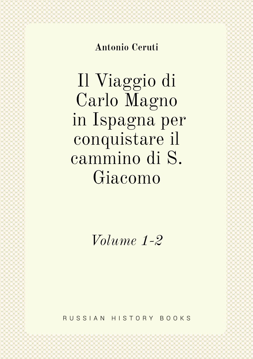 

Il Viaggio di Carlo Magno in Ispagna per conquistare il cammino di S. Giacomo. Volume 1-2