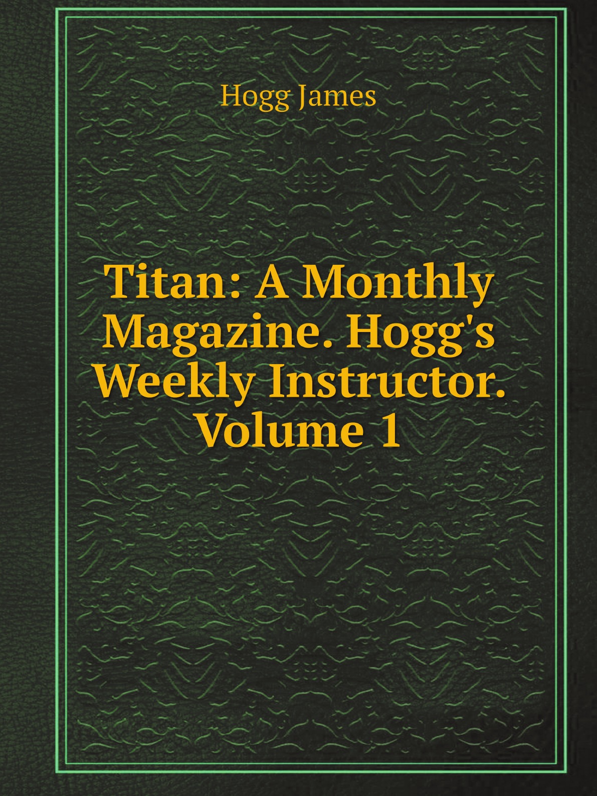 

Titan: A Monthly Magazine. Hogg's Weekly Instructor. Volume 1
