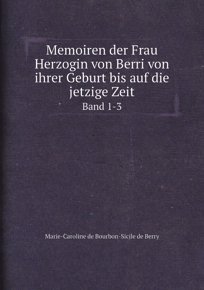 

Memoiren der Frau Herzogin von Berri von ihrer Geburt bis auf die jetzige Zeit