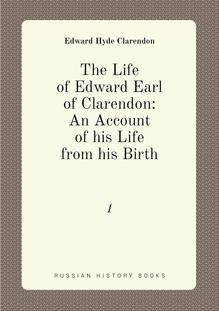 

The Life of Edward Earl of Clarendon: An Account of his Life from his Birth