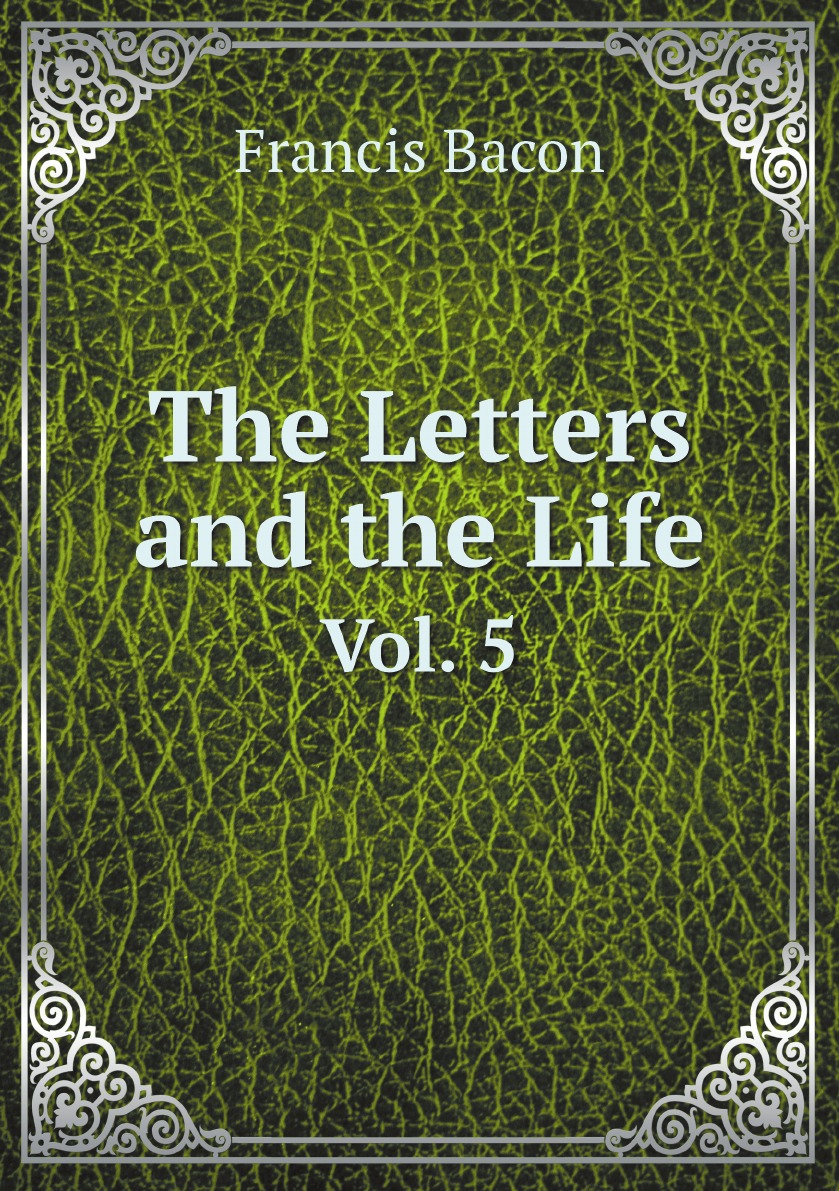 

The Letters and the Life of Francis Bacon: Including All His Occasional