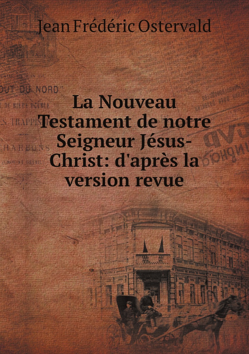 

La Nouveau Testament de notre Seigneur Jesus-Christ: d'apres la version revue