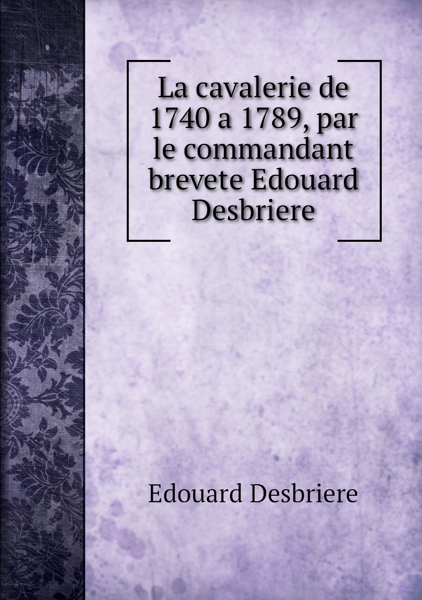 

La cavalerie de 1740 a 1789, par le commandant brevete Edouard Desbriere