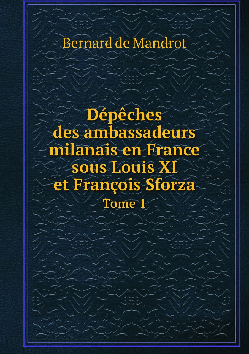 

Depeches des ambassadeurs milanais en France sous Louis XI et Francois Sforza