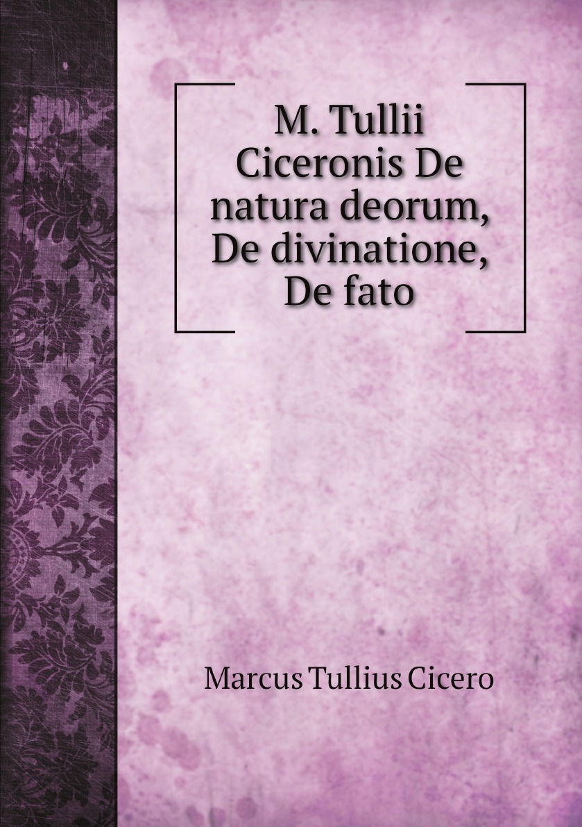 

M. Tullii Ciceronis De natura deorum, De divinatione, De fato