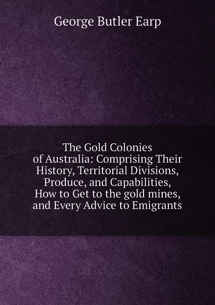 

The Gold Colonies of Australia:Comprising Their History, Territorial Divisions, Produce