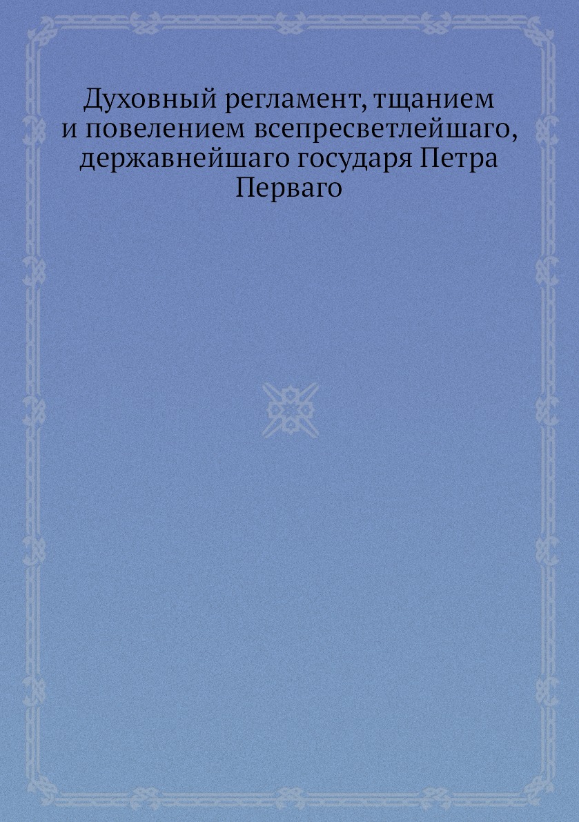 

Духовный регламент, тщанием и повелением всепресветлейшаго, державнейшаго государ...