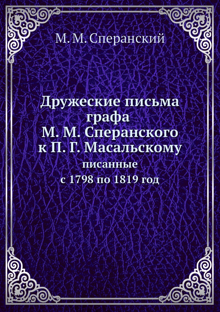 

Дружеские письма графа М. М. Сперанского к П. Г. Масальскому писанные с 1798 по 1819 год