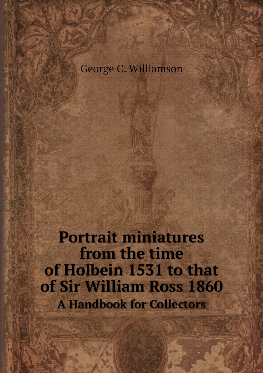 

Portrait miniatures from the time of Holbein 1531 to that of Sir William Ross 1860