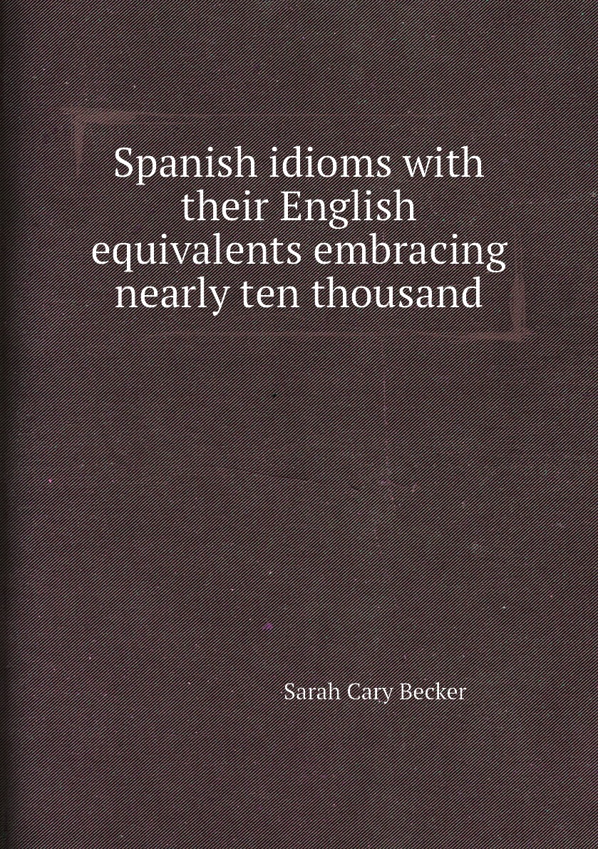 

Spanish idioms with their English equivalents embracing nearly ten thousand