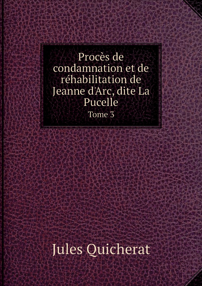 

Proces de condamnation et de rehabilitation de Jeanne d'Arc, dite La Pucelle