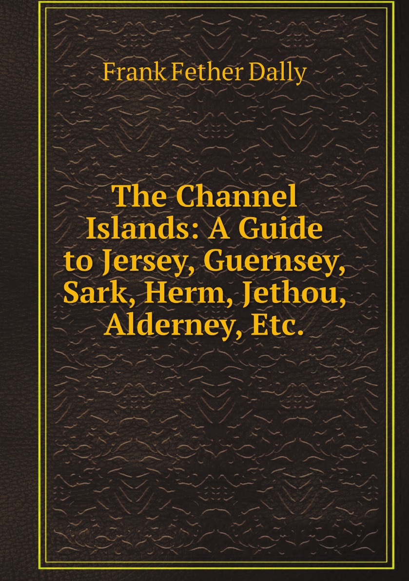 

The Channel Islands: A Guide to Jersey, Guernsey, Sark, Herm, Jethou, Alderney, Etc.