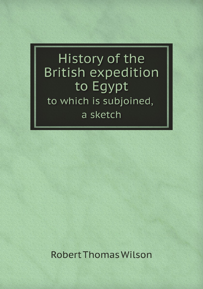 

History of the British expedition to Egypt; to which is subjoined, a sketch