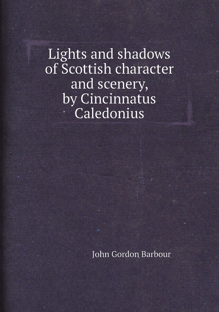 

Lights and shadows of Scottish character and scenery, by Cincinnatus Caledonius