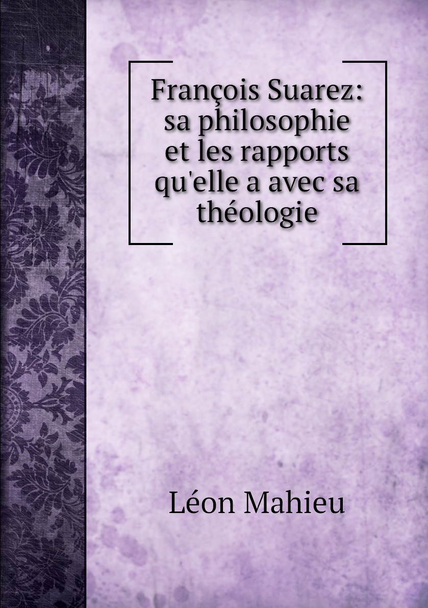 

Francois Suarez: sa philosophie et les rapports qu'elle a avec sa theologie