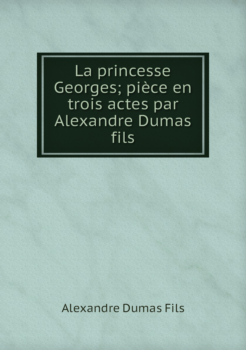 

La princesse Georges; piece en trois actes par Alexandre Dumas fils