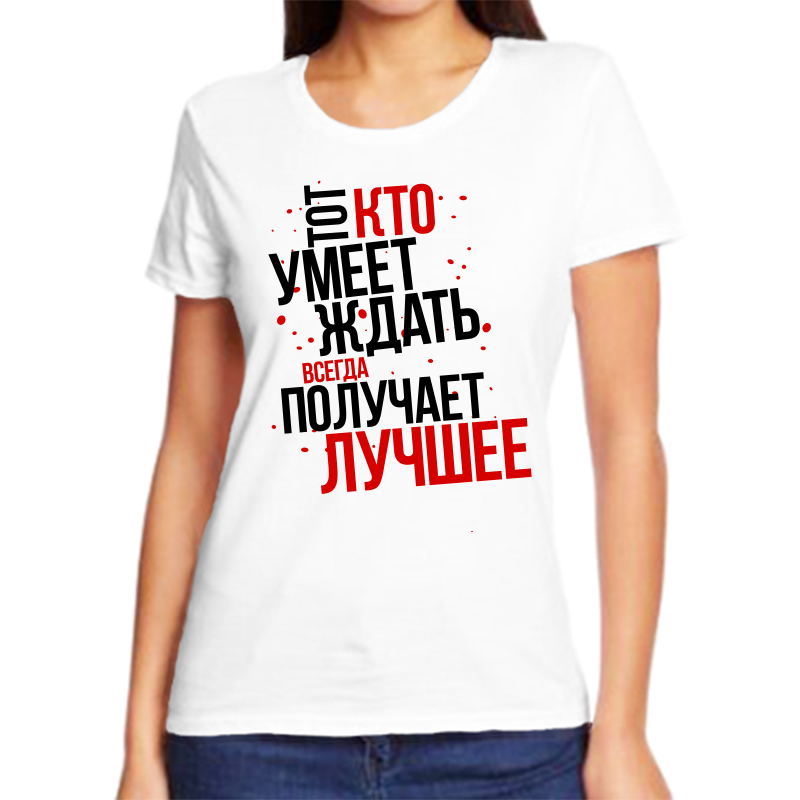 

Футболка женская белая 46 р-р тот кто умеет ждать всегда получает лучшее, Белый, fzh_tot_kto_umeet_zhdat_vsegda_poluchaet_luchshee