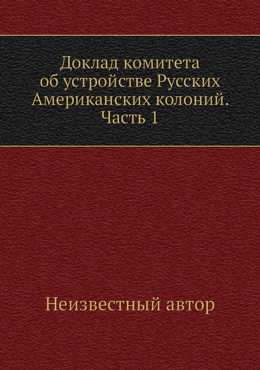 

Книга Доклад комитета об устройстве Русских Американских колоний. Часть 1