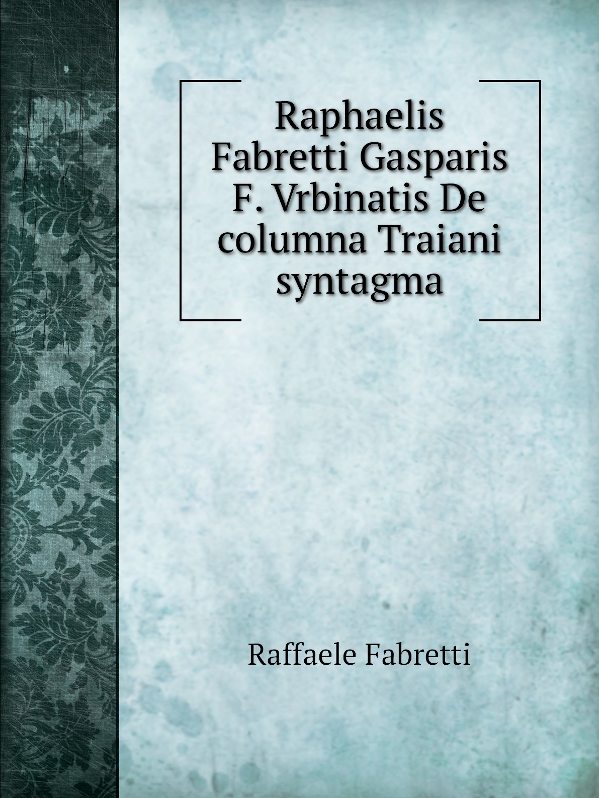 

Raphaelis Fabretti Gasparis F. Vrbinatis De columna Traiani syntagma