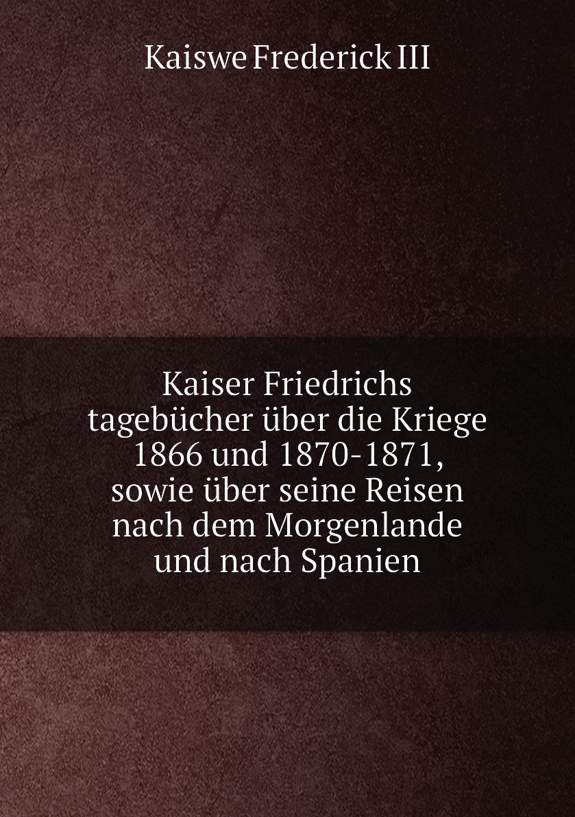 

Kaiser Friedrichs tagebucher uber die Kriege 1866 und 1870-1871, sowie uber seine Reisen