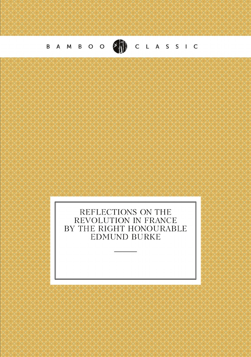 

Reflections on the revolution in France by the Right Honourable Edmund Burke
