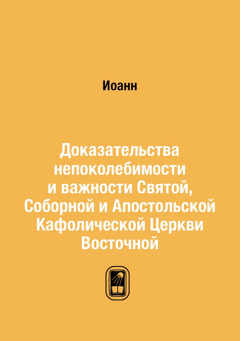 

Книга Доказательства непоколебимости и важности Святой, Соборной и Апостольской Кафолич...