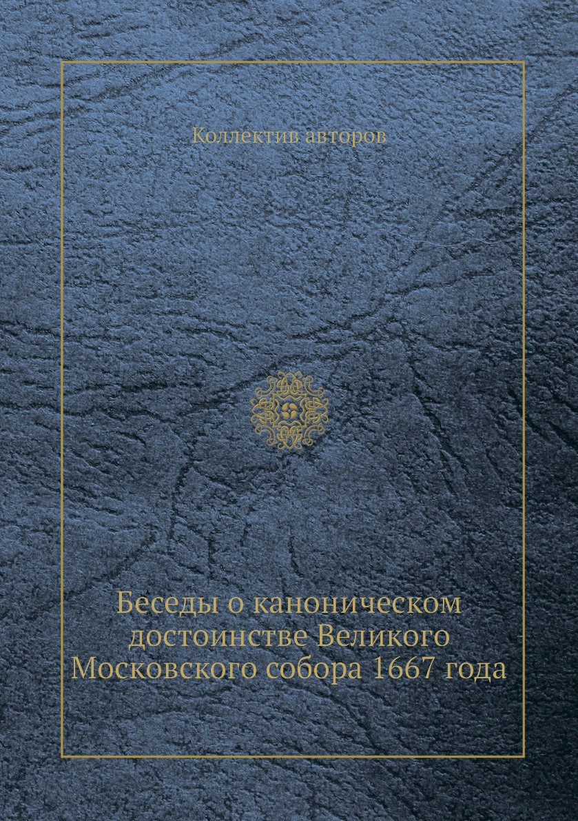 

Книга Беседы о каноническом достоинстве Великого Московского собора 1667 года