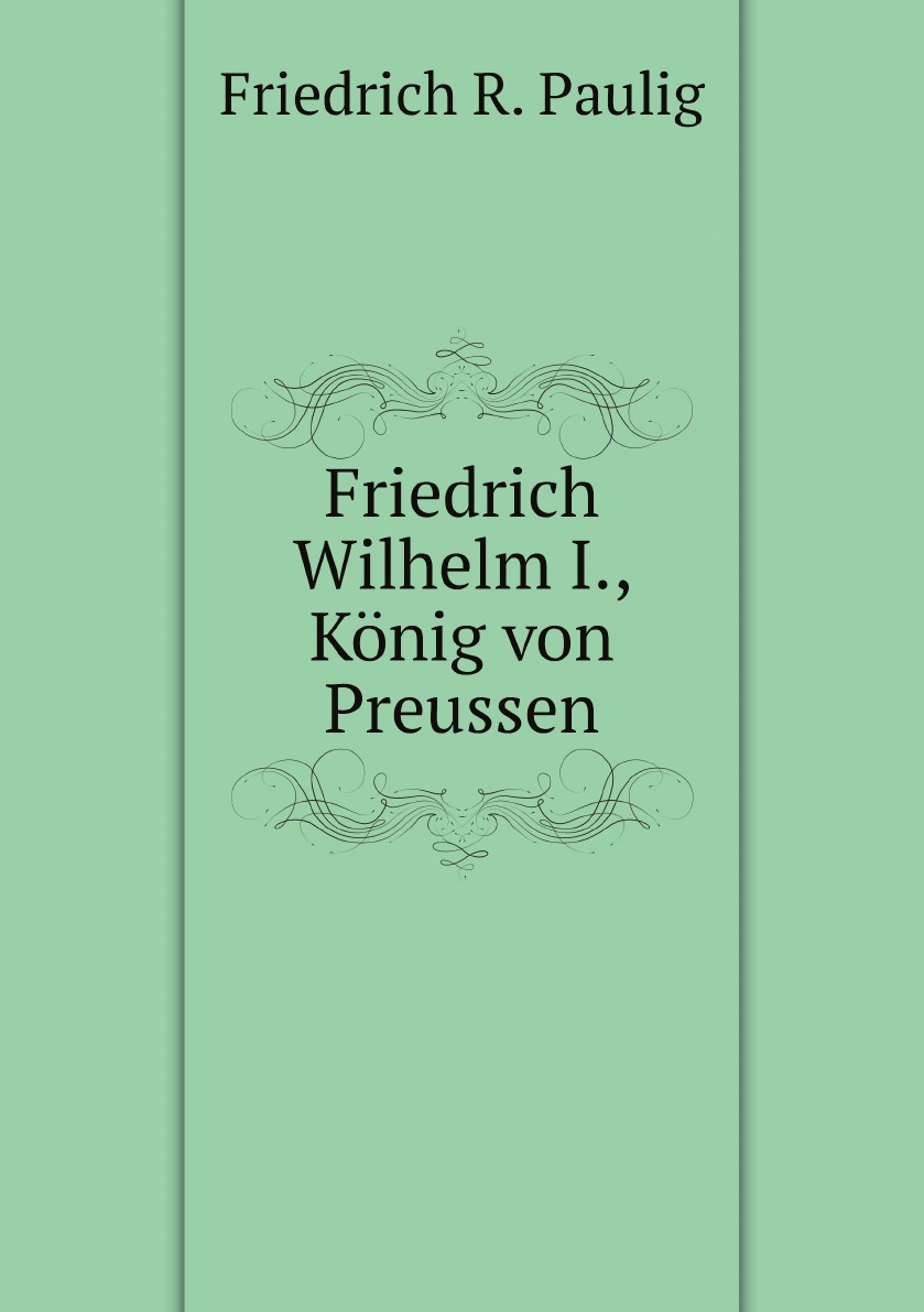 

Friedrich Wilhelm I., Konig von Preussen.: Geschichte seines Lebens .