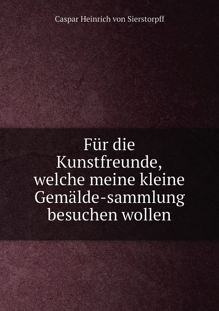 

Fur die Kunstfreunde, welche meine kleine Gemalde-sammlung besuchen wollen