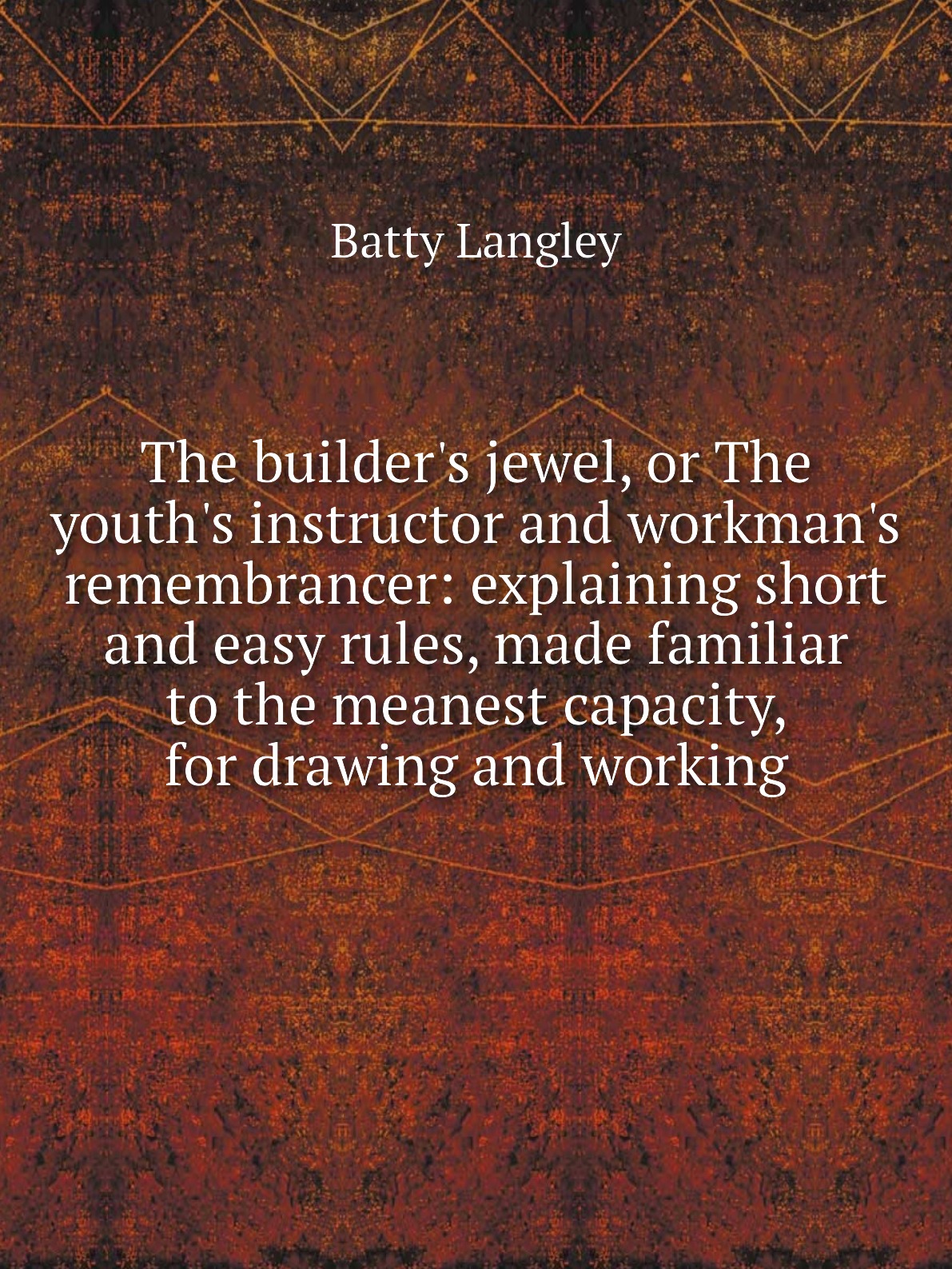 

The builder's jewel, or The youth's instructor and workman's remembrancer
