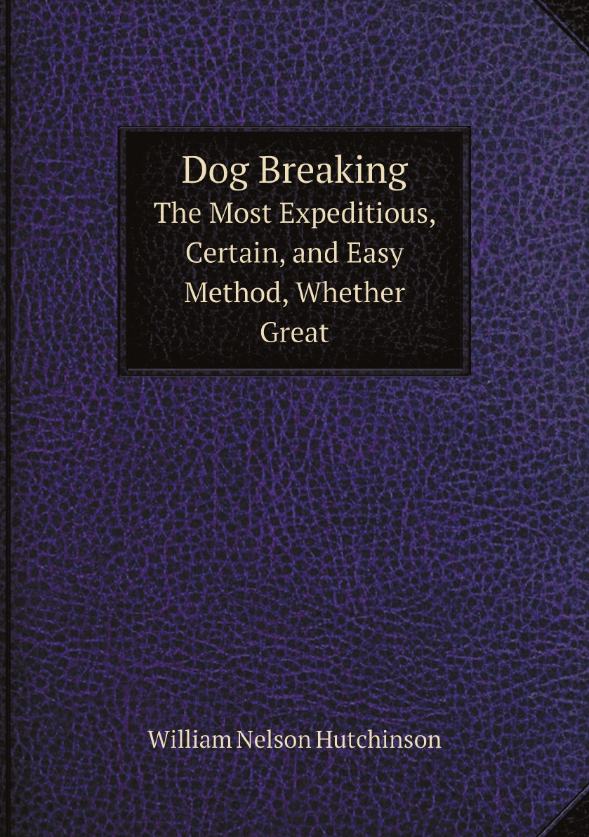 

Dog Breaking: The Most Expeditious, Certain, and Easy Method, Whether Great