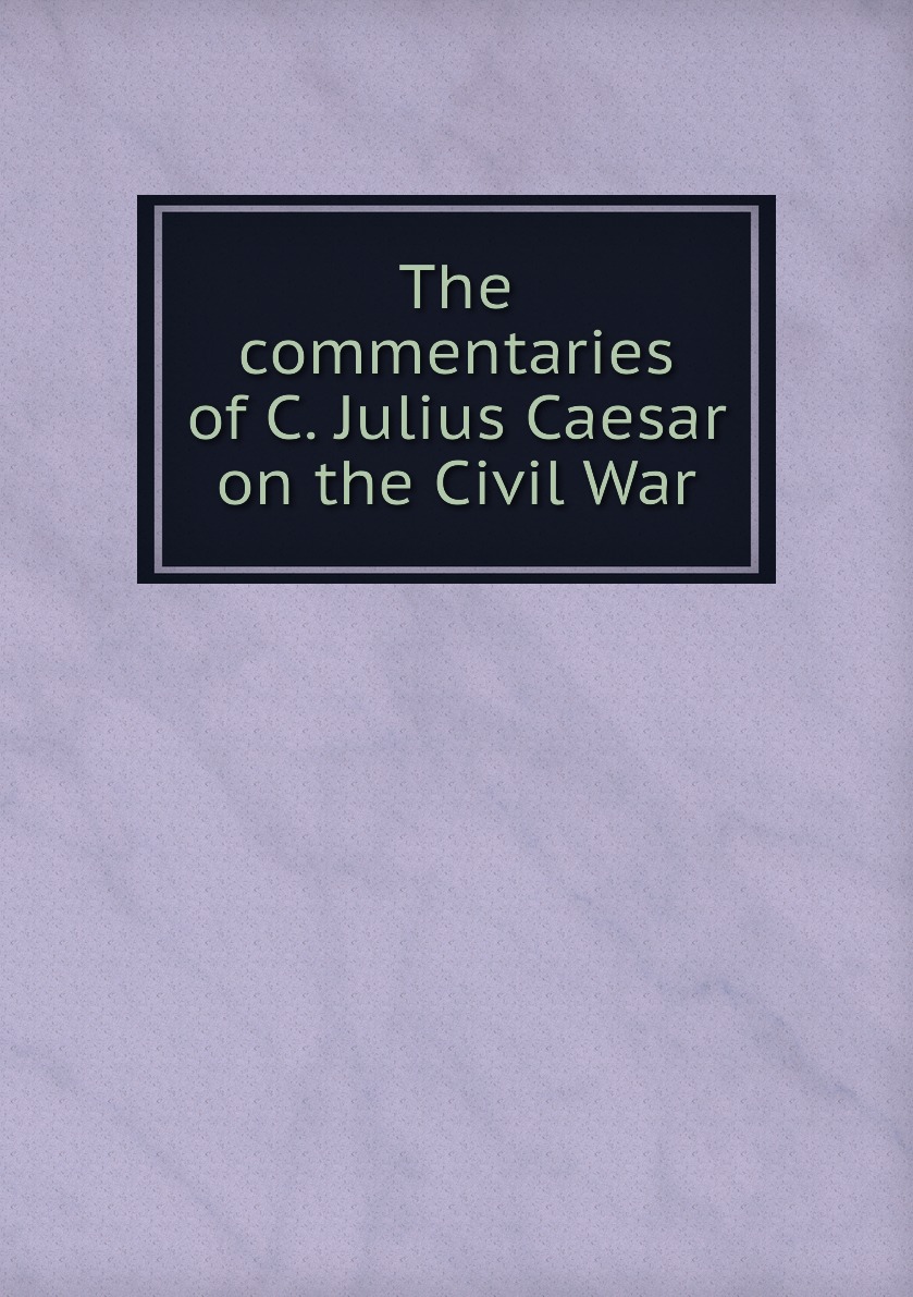 

The commentaries of C. Julius Caesar on the Civil War