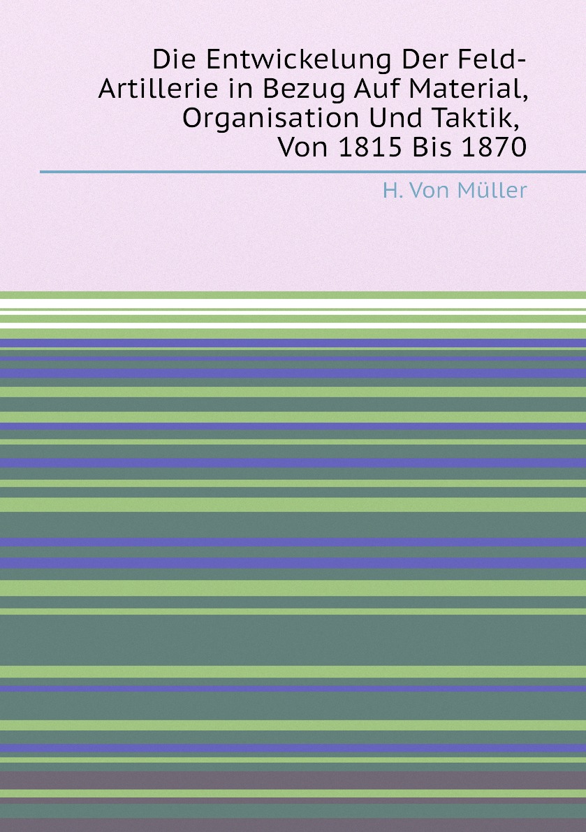 

Die Entwickelung Der Feld-Artillerie in Bezug Auf Material, Organisation Und Taktik