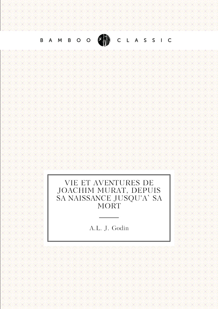 

Vie et aventures de Joachim Murat, depuis sa naissance jusqu'a sa mort