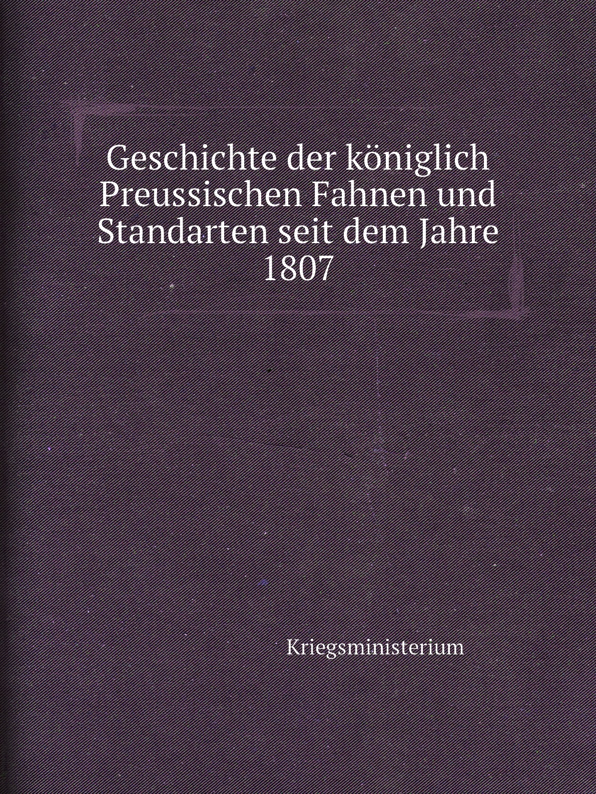 

Geschichte der koniglich Preussischen Fahnen und Standarten seit dem Jahre 1807