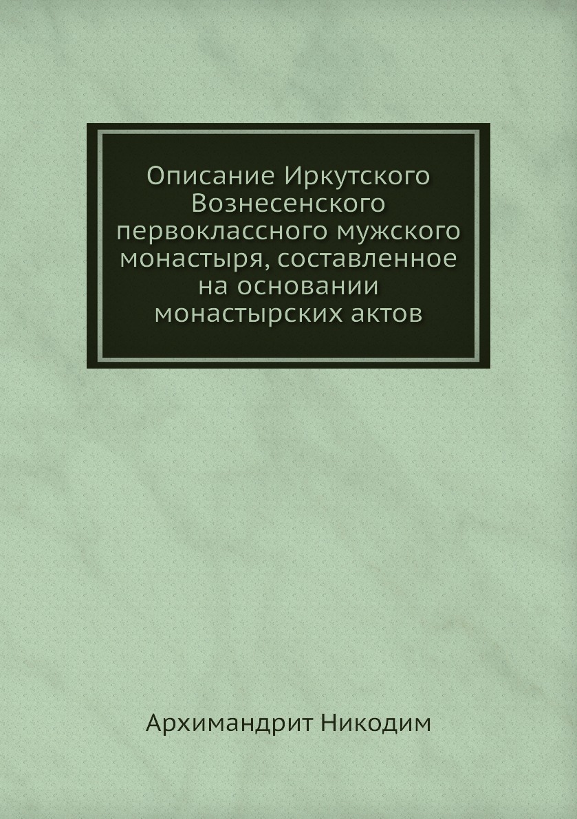 

Книга Описание Иркутского Вознесенского первоклассного мужского монастыря, составленное...