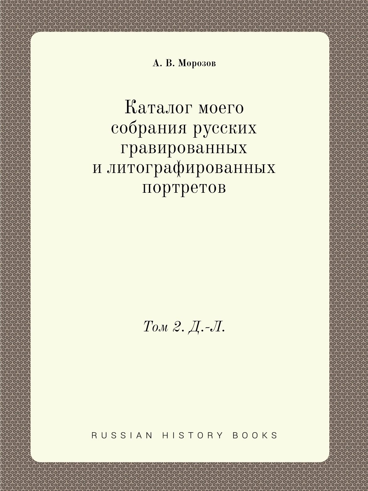 

Каталог моего собрания русских гравированных и литографированных портретов. Том 2...