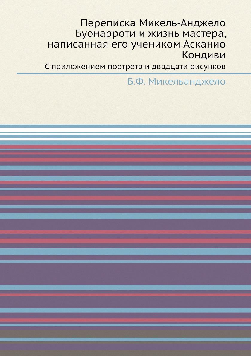 

Переписка Микель-Анджело Буонарроти и жизнь мастера, написанная его учеником Аска...